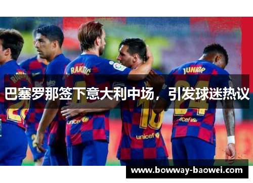 巴塞罗那签下意大利中场，引发球迷热议