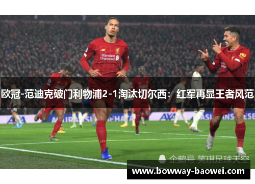 欧冠-范迪克破门利物浦2-1淘汰切尔西：红军再显王者风范
