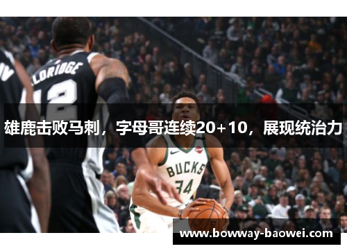 雄鹿击败马刺，字母哥连续20+10，展现统治力