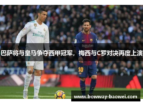 巴萨将与皇马争夺西甲冠军，梅西与C罗对决再度上演