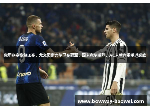 意甲联赛恢复比赛，尤文图斯力争卫冕冠军，国米竞争激烈，AC米兰有望重返巅峰