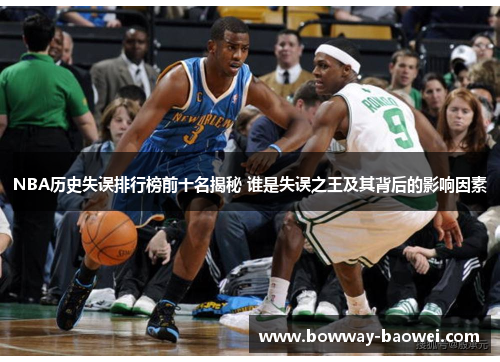 NBA历史失误排行榜前十名揭秘 谁是失误之王及其背后的影响因素