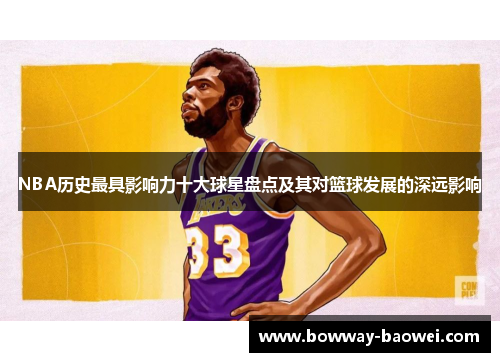 NBA历史最具影响力十大球星盘点及其对篮球发展的深远影响