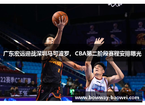 广东宏远迎战深圳马可波罗，CBA第二阶段赛程安排曝光