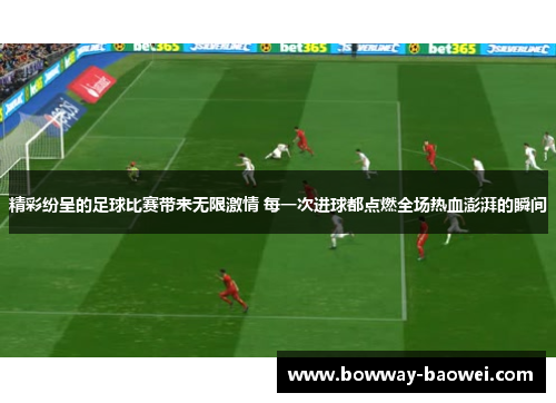 精彩纷呈的足球比赛带来无限激情 每一次进球都点燃全场热血澎湃的瞬间