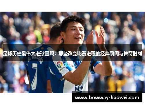 足球历史最伟大进球回顾：那些改变比赛进程的经典瞬间与传奇时刻