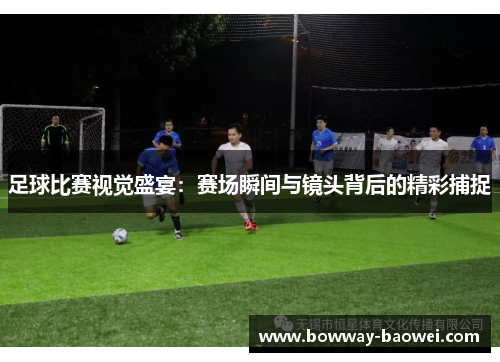 足球比赛视觉盛宴：赛场瞬间与镜头背后的精彩捕捉