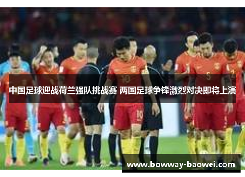 中国足球迎战荷兰强队挑战赛 两国足球争锋激烈对决即将上演