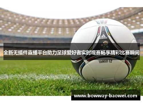 全新无插件直播平台助力足球爱好者实时观赛畅享精彩比赛瞬间