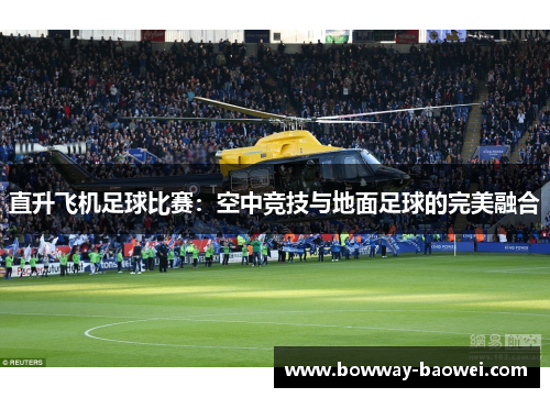 直升飞机足球比赛：空中竞技与地面足球的完美融合