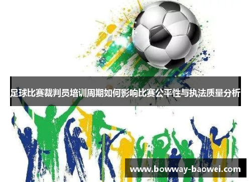 足球比赛裁判员培训周期如何影响比赛公平性与执法质量分析