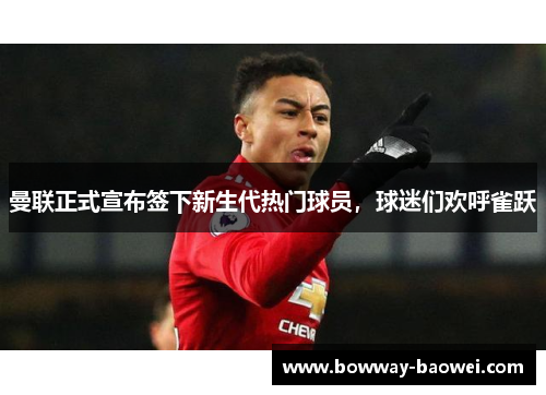 曼联正式宣布签下新生代热门球员，球迷们欢呼雀跃