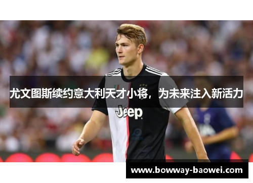 尤文图斯续约意大利天才小将，为未来注入新活力