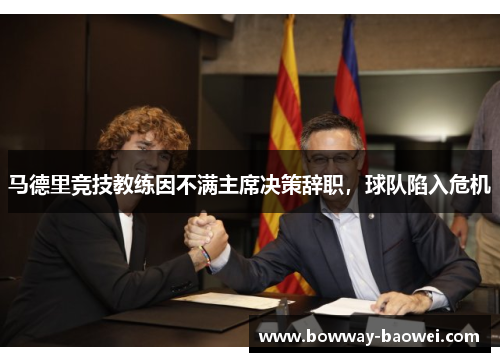 马德里竞技教练因不满主席决策辞职,球队陷入危机