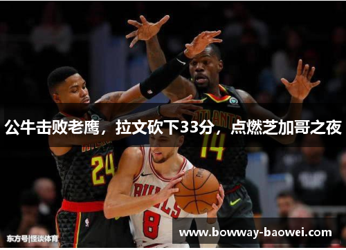 公牛击败老鹰，拉文砍下33分，点燃芝加哥之夜