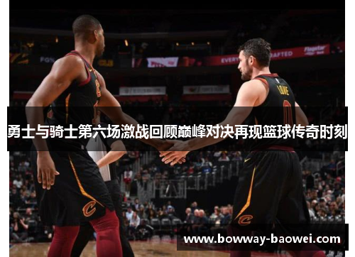 勇士与骑士第六场激战回顾巅峰对决再现篮球传奇时刻