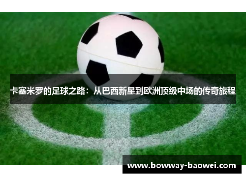 卡塞米罗的足球之路：从巴西新星到欧洲顶级中场的传奇旅程