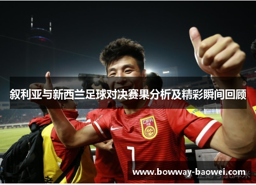 叙利亚与新西兰足球对决赛果分析及精彩瞬间回顾
