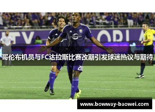 哥伦布机员与FC达拉斯比赛改期引发球迷热议与期待