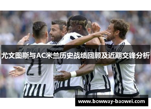 尤文图斯与AC米兰历史战绩回顾及近期交锋分析