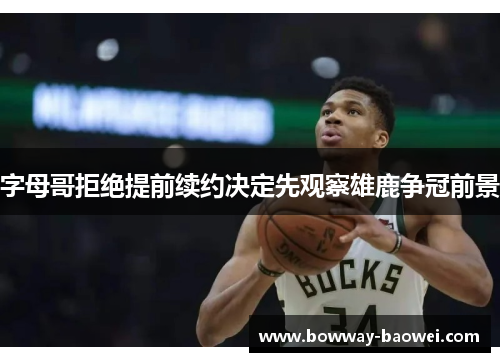 字母哥拒绝提前续约决定先观察雄鹿争冠前景