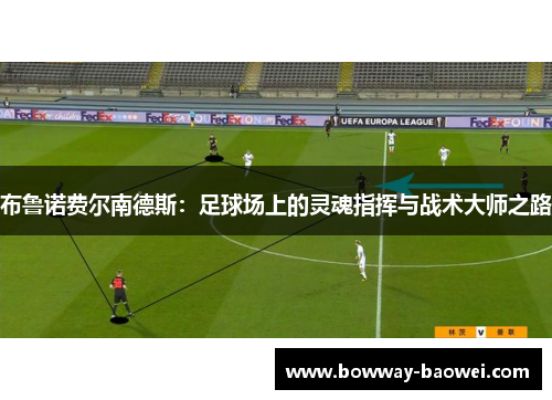 布鲁诺费尔南德斯：足球场上的灵魂指挥与战术大师之路