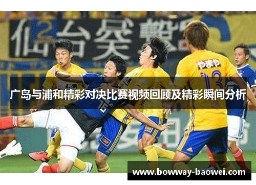 广岛与浦和精彩对决比赛视频回顾及精彩瞬间分析