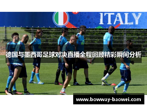 德国与墨西哥足球对决直播全程回顾精彩瞬间分析