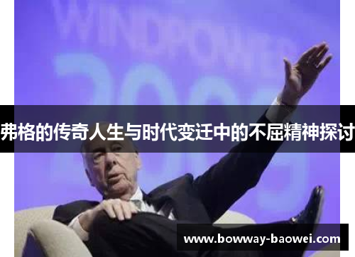 弗格的传奇人生与时代变迁中的不屈精神探讨