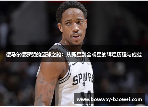 德马尔德罗赞的篮球之路：从新星到全明星的辉煌历程与成就