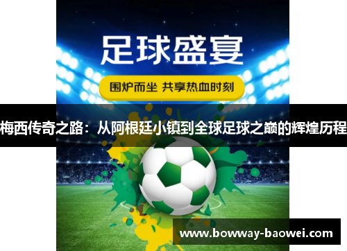 梅西传奇之路：从阿根廷小镇到全球足球之巅的辉煌历程