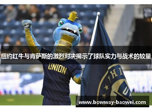纽约红牛与肯萨斯的激烈对决揭示了球队实力与战术的较量