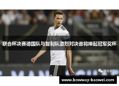 联合杯决赛德国队与智利队激烈对决谁将捧起冠军奖杯