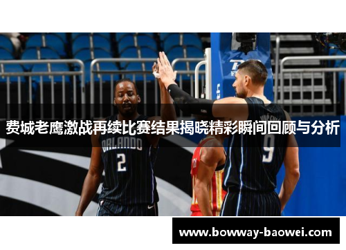 费城老鹰激战再续比赛结果揭晓精彩瞬间回顾与分析