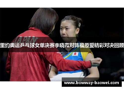 里约奥运乒乓球女单决赛李晓霞对阵福原爱精彩对决回顾