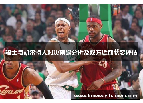 骑士与凯尔特人对决前瞻分析及双方近期状态评估
