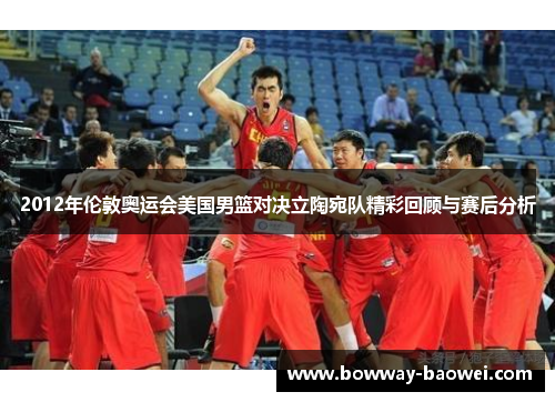 2012年伦敦奥运会美国男篮对决立陶宛队精彩回顾与赛后分析