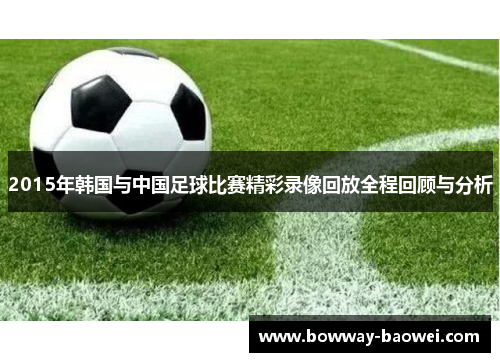 2015年韩国与中国足球比赛精彩录像回放全程回顾与分析