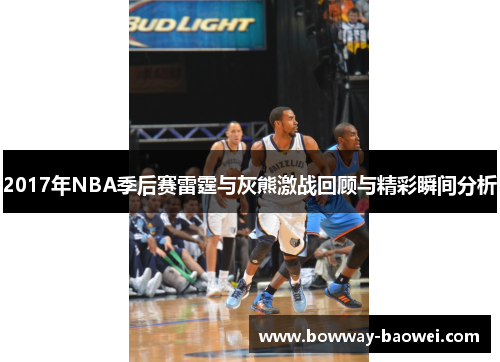 2017年NBA季后赛雷霆与灰熊激战回顾与精彩瞬间分析
